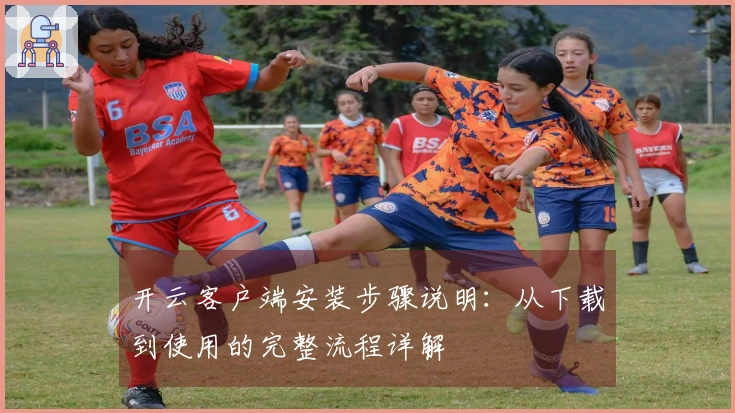 开云客户端安装步骤说明：从下载到使用的完整流程详解