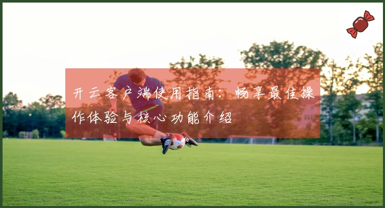 开云客户端使用指南：畅享最佳操作体验与核心功能介绍