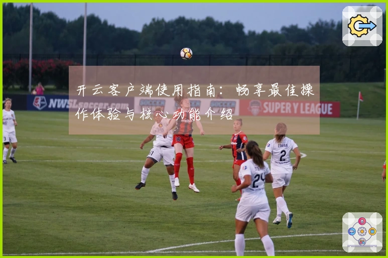 开云客户端使用指南：畅享最佳操作体验与核心功能介绍