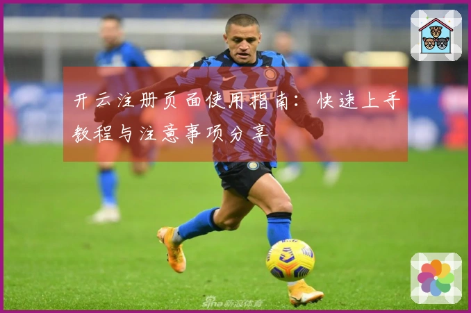 开云注册页面使用指南：快速上手教程与注意事项分享