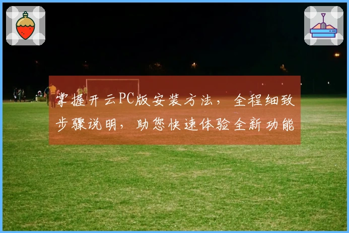 掌握开云PC版安装方法，全程细致步骤说明，助您快速体验全新功能亮点！