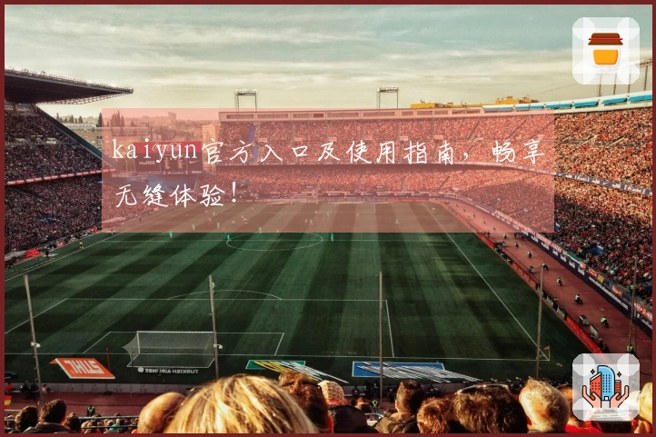 kaiyun官方入口及使用指南，畅享无缝体验！