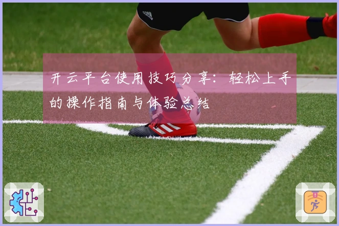 开云平台使用技巧分享：轻松上手的操作指南与体验总结
