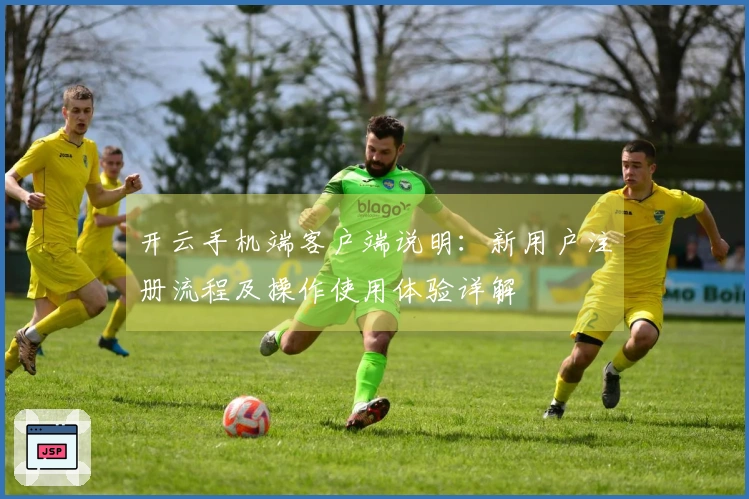 开云手机端客户端说明：新用户注册流程及操作使用体验详解