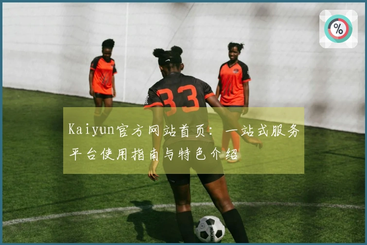 Kaiyun官方网站首页：一站式服务平台使用指南与特色介绍
