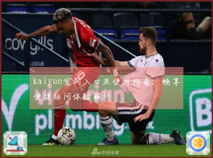 kaiyun官网入口及使用指南：畅享便捷访问体验解析