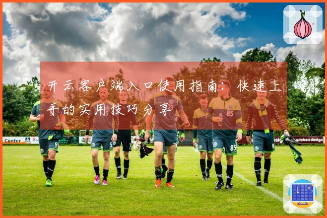 开云客户端入口使用指南：快速上手的实用技巧分享