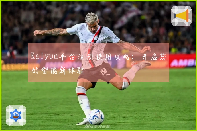 Kaiyun平台注册使用攻略：开启您的智能新体验