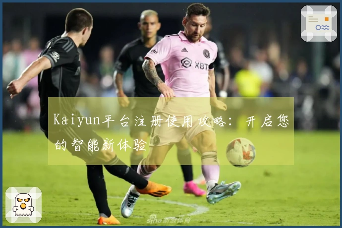 Kaiyun平台注册使用攻略：开启您的智能新体验