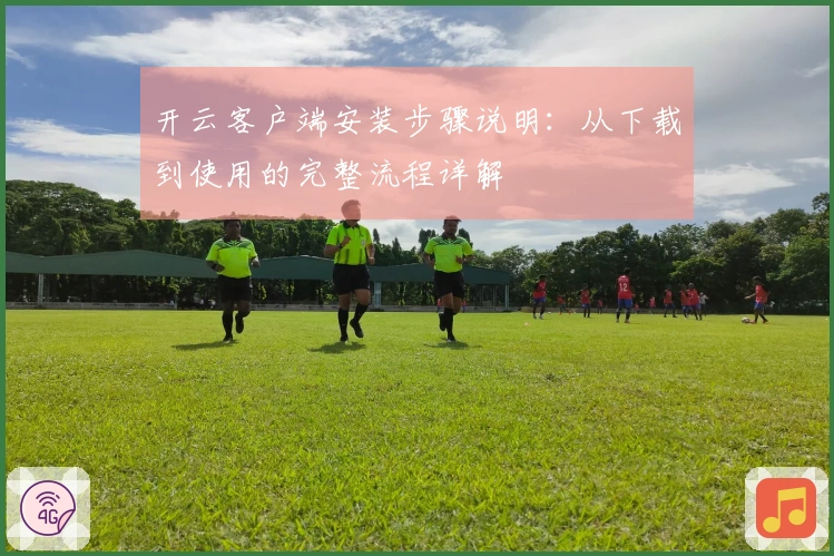 开云客户端安装步骤说明：从下载到使用的完整流程详解