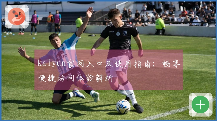 kaiyun官网入口及使用指南：畅享便捷访问体验解析