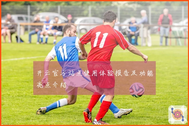 开云官方站点使用体验报告及功能亮点介绍