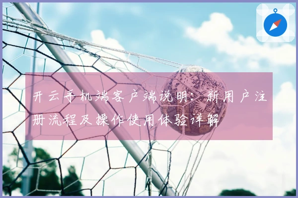 开云手机端客户端说明：新用户注册流程及操作使用体验详解