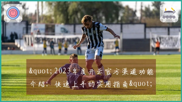 "2023年度开云官方渠道功能介绍：快速上手的实用指南"
