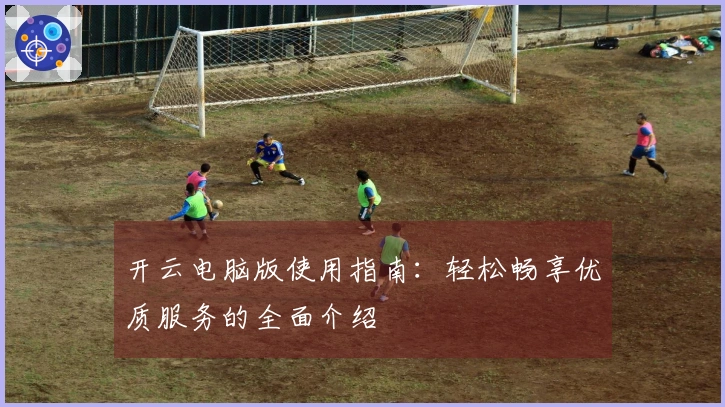 开云电脑版使用指南：轻松畅享优质服务的全面介绍