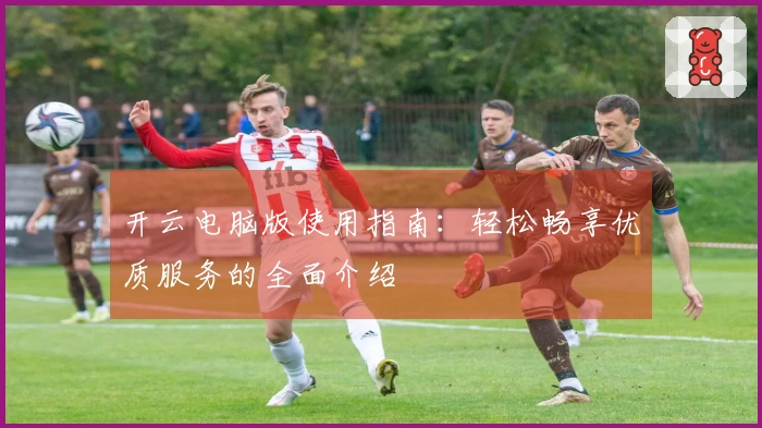 开云电脑版使用指南：轻松畅享优质服务的全面介绍