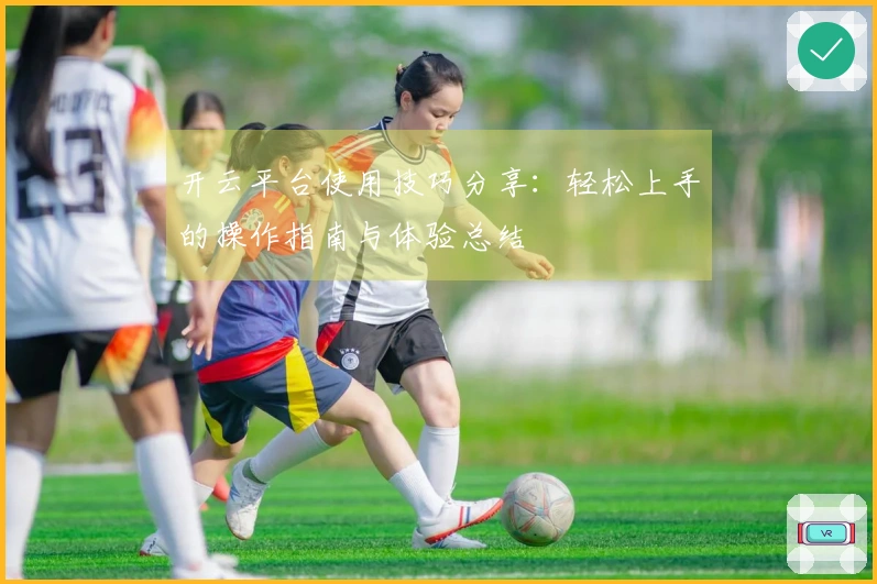 开云平台使用技巧分享：轻松上手的操作指南与体验总结