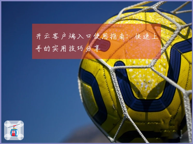 开云客户端入口使用指南:快速上手的实用技巧分享